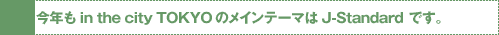 今年もin the city TOKYOのメインテーマはJ-Standard です。