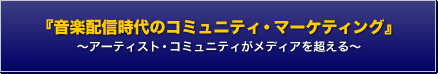 『音楽配信時代のコミュニティ・マーケティング』～アーティスト・コミュニティがメディアを超える～